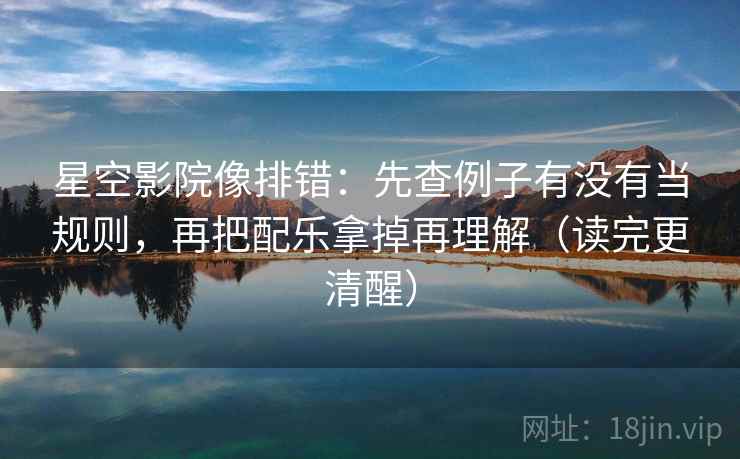 星空影院像排错:先查例子有没有当规则,再把配乐拿掉再理解(读完更清醒) 星空影院像排错:先查例子有没有当规则,再把配乐拿掉再理解(读完更清醒)