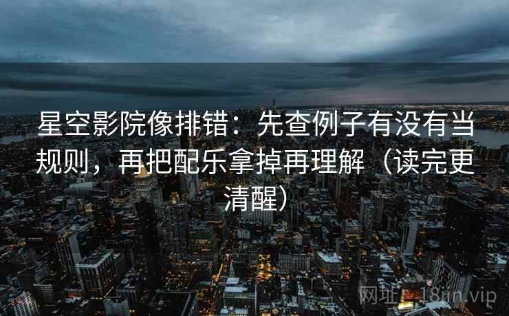 星空影院像排错:先查例子有没有当规则,再把配乐拿掉再理解(读完更清醒) 星空影院像排错:先查例子有没有当规则,再把配乐拿掉再理解(读完更清醒)