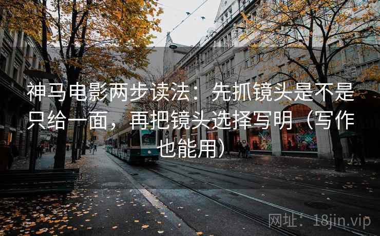 神马电影两步读法：先抓镜头是不是只给一面，再把镜头选择写明（写作也能用）