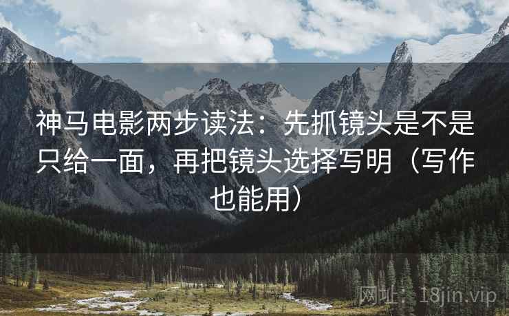 神马电影两步读法：先抓镜头是不是只给一面，再把镜头选择写明（写作也能用）