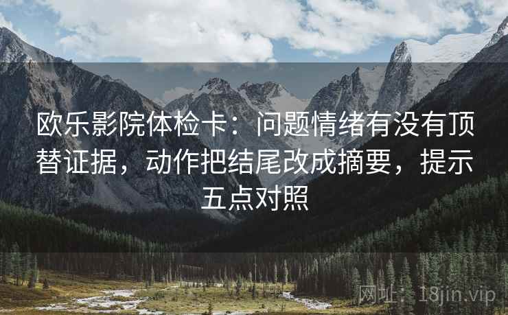 欧乐影院体检卡：问题情绪有没有顶替证据，动作把结尾改成摘要，提示五点对照