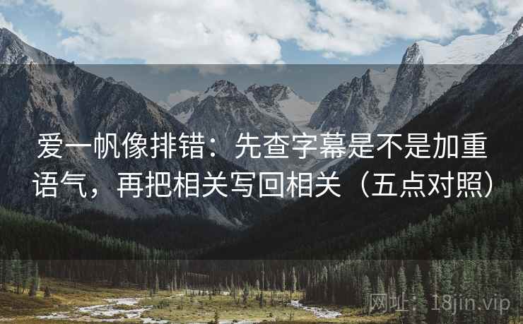 爱一帆像排错:先查字幕是不是加重语气,再把相关写回相关(五点对照) 爱一帆像排错:先查字幕是不是加重语气,再把相关写回相关(五点对照)