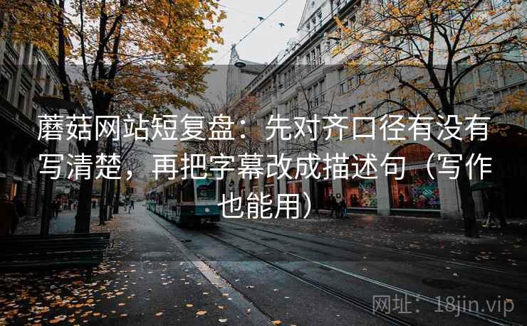 蘑菇网站短复盘:先对齐口径有没有写清楚,再把字幕改成描述句(写作也能用) 蘑菇网站短复盘:先对齐口径有没有写清楚,再把字幕改成描述句(写作也能用)