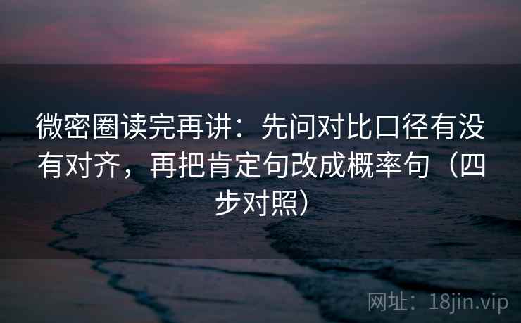微密圈读完再讲:先问对比口径有没有对齐,再把肯定句改成概率句(四步对照) 微密圈读完再讲:先问对比口径有没有对齐,再把肯定句改成概率句(四步对照)