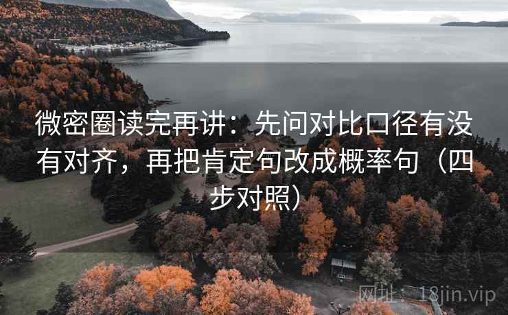 微密圈读完再讲:先问对比口径有没有对齐,再把肯定句改成概率句(四步对照) 微密圈读完再讲:先问对比口径有没有对齐,再把肯定句改成概率句(四步对照)