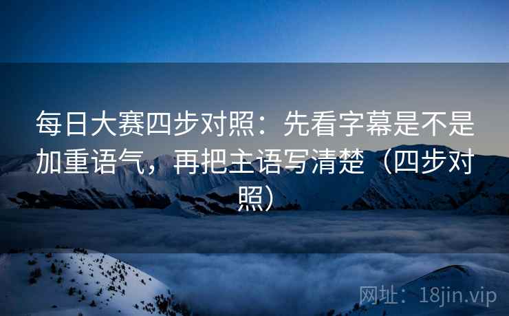 每日大赛四步对照:先看字幕是不是加重语气,再把主语写清楚(四步对照) 每日大赛四步对照:先看字幕是不是加重语气,再把主语写清楚(四步对照)