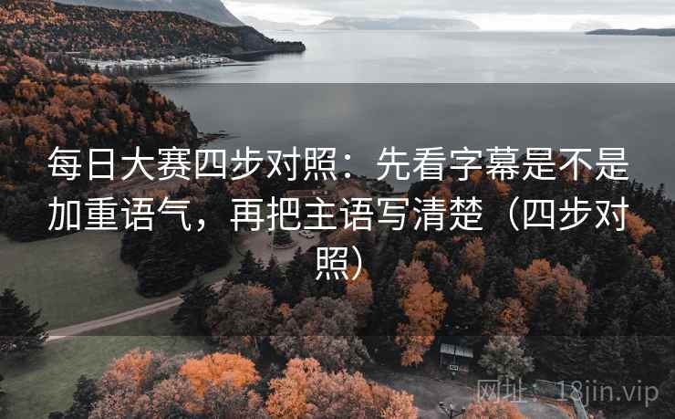 每日大赛四步对照:先看字幕是不是加重语气,再把主语写清楚(四步对照) 每日大赛四步对照:先看字幕是不是加重语气,再把主语写清楚(四步对照)