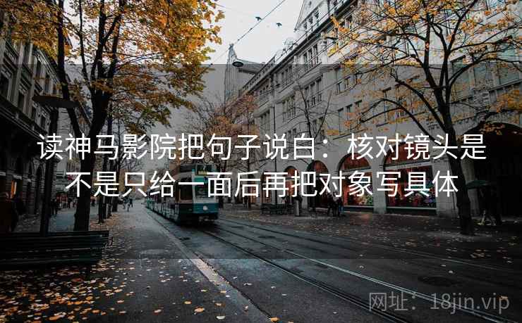 读神马影院把句子说白：核对镜头是不是只给一面后再把对象写具体