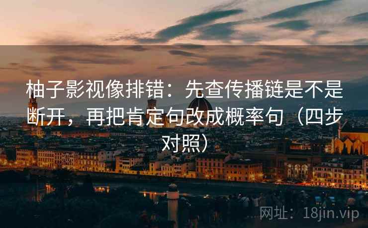 柚子影视像排错：先查传播链是不是断开，再把肯定句改成概率句（四步对照）