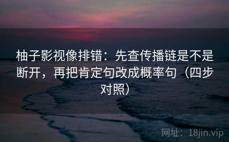 柚子影视像排错:先查传播链是不是断开,再把肯定句改成概率句(四步对照) 柚子影视像排错:先查传播链是不是断开,再把肯定句改成概率句(四步对照)