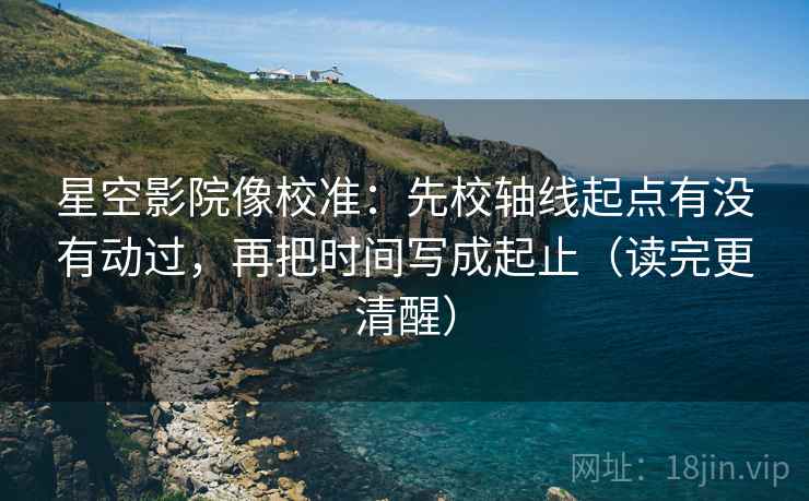 星空影院像校准：先校轴线起点有没有动过，再把时间写成起止（读完更清醒）