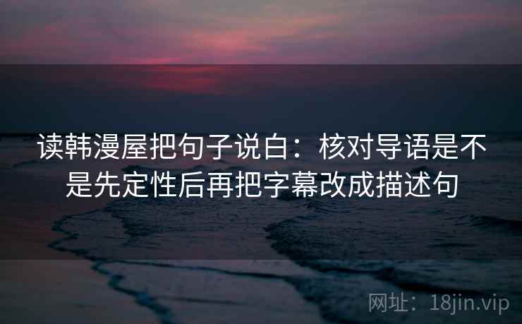 读韩漫屋把句子说白：核对导语是不是先定性后再把字幕改成描述句