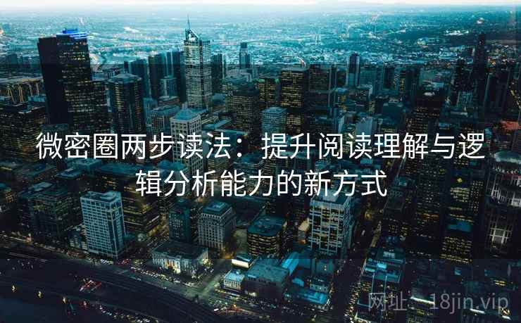 微密圈两步读法:提升阅读理解与逻辑分析能力的新方式 微密圈两步读法:提升阅读理解与逻辑分析能力的新方式