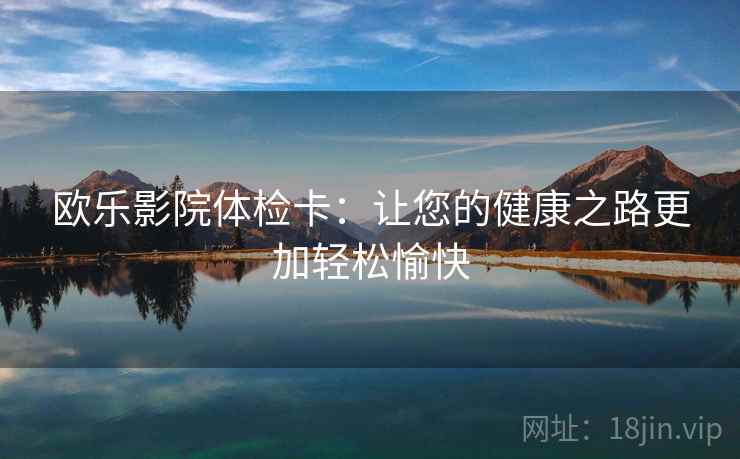 欧乐影院体检卡:让您的健康之路更加轻松愉快 欧乐影院体检卡:让您的健康之路更加轻松愉快