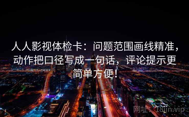 人人影视体检卡：问题范围画线精准，动作把口径写成一句话，评论提示更简单方便！