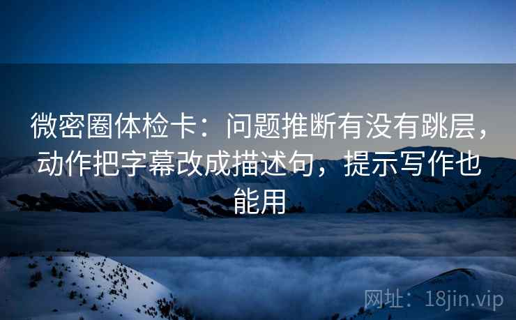 微密圈体检卡:问题推断有没有跳层,动作把字幕改成描述句,提示写作也能用 微密圈体检卡:问题推断有没有跳层,动作把字幕改成描述句,提示写作也能用
