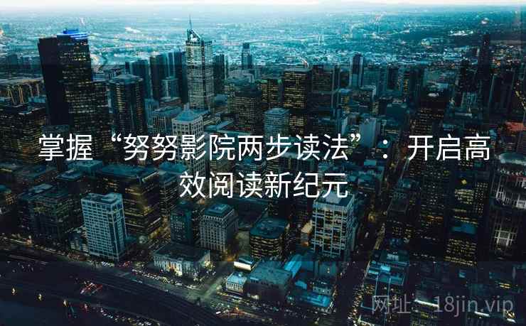 掌握“努努影院两步读法”:开启高效阅读新纪元 掌握“努努影院两步读法”:开启高效阅读新纪元