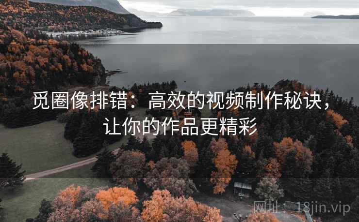 觅圈像排错:高效的视频制作秘诀,让你的作品更精彩 觅圈像排错:高效的视频制作秘诀,让你的作品更精彩