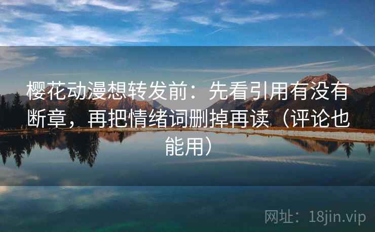 樱花动漫想转发前：先看引用有没有断章，再把情绪词删掉再读（评论也能用）