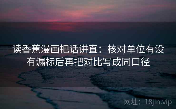 读香蕉漫画把话讲直:核对单位有没有漏标后再把对比写成同口径 读香蕉漫画把话讲直:核对单位有没有漏标后再把对比写成同口径