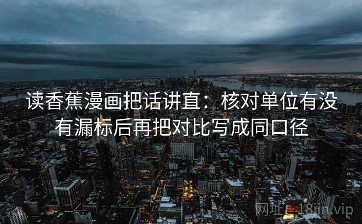 读香蕉漫画把话讲直:核对单位有没有漏标后再把对比写成同口径 读香蕉漫画把话讲直:核对单位有没有漏标后再把对比写成同口径